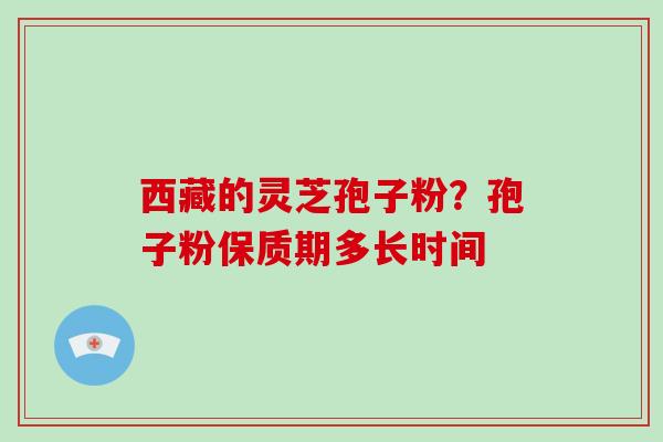 西藏的灵芝孢子粉?孢子粉保质期多长时间