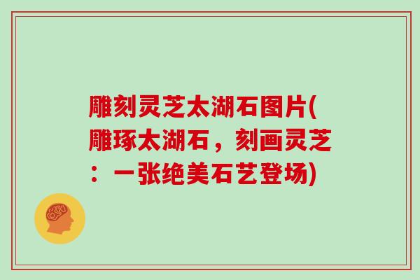 雕刻灵芝太湖石图片(雕琢太湖石,刻画灵芝:一张绝美石艺登场)