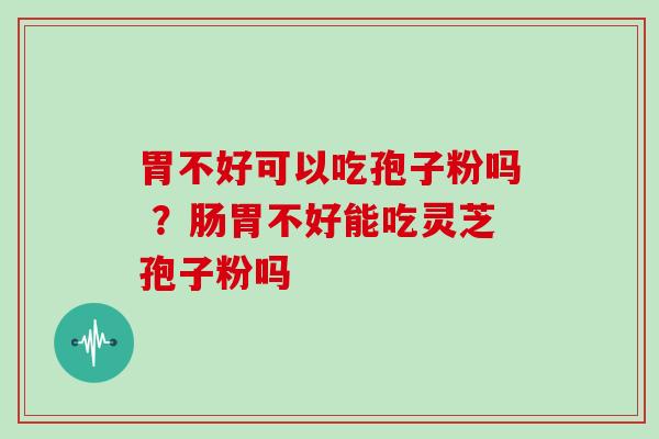 胃不好可以吃孢子粉吗 ？肠胃不好能吃灵芝孢子粉吗