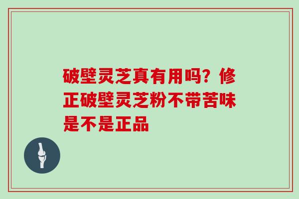 破壁灵芝真有用吗?修正破壁灵芝粉不带苦味是不是正品