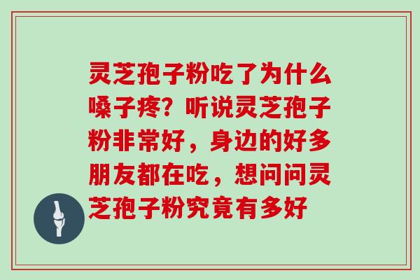 灵芝孢子粉吃了为什么嗓子疼?听说灵芝孢子粉非常好,身边的好多朋友都在吃,想问问灵芝孢子粉究竟有多好