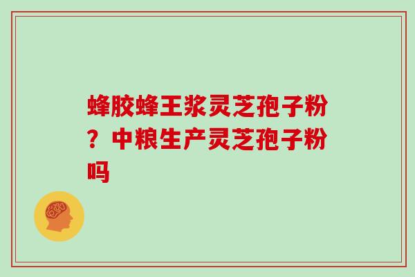 蜂胶蜂王浆灵芝孢子粉？中粮生产灵芝孢子粉吗