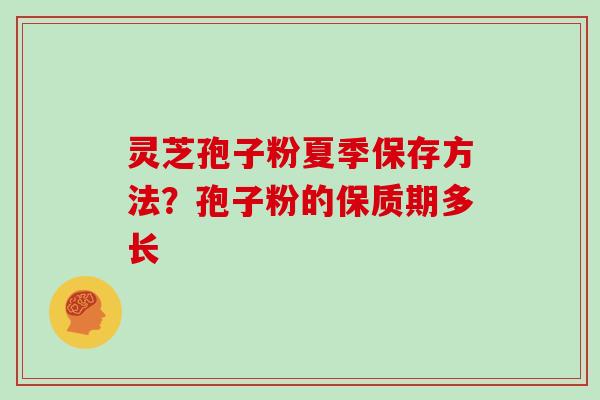 灵芝孢子粉夏季保存方法？孢子粉的保质期多长