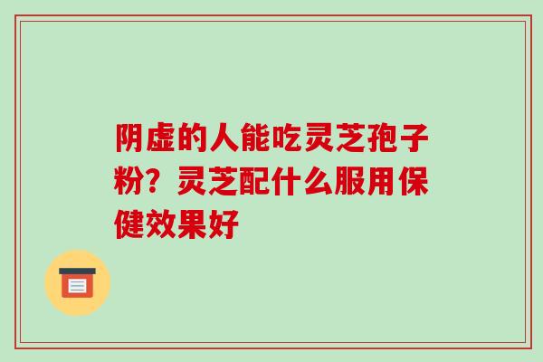 阴虚的人能吃灵芝孢子粉?灵芝配什么服用保健效果好