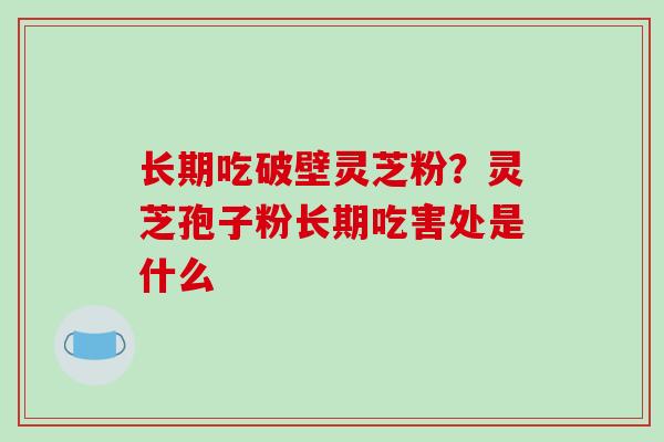 长期吃破壁灵芝粉?灵芝孢子粉长期吃害处是什么