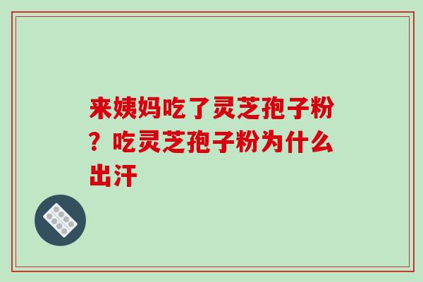 来姨妈吃了灵芝孢子粉?吃灵芝孢子粉为什么出汗