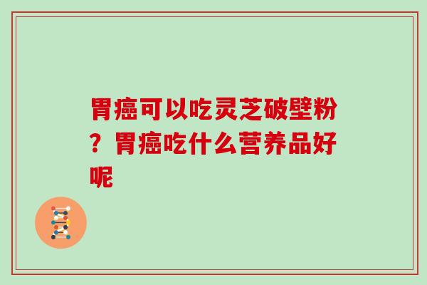 胃癌可以吃灵芝破壁粉?胃癌吃什么营养品好呢