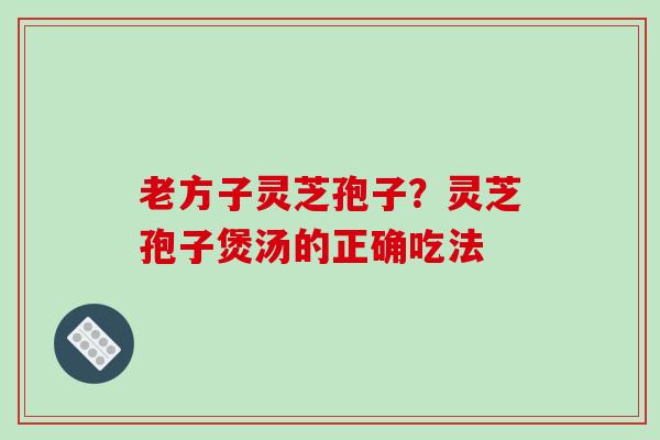 老方子灵芝孢子?灵芝孢子煲汤的正确吃法