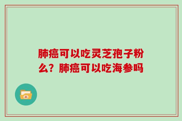 肺癌可以吃灵芝孢子粉么?肺癌可以吃海参吗