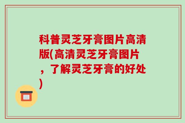 科普灵芝牙膏图片高清版(高清灵芝牙膏图片,了解灵芝牙膏的好处)