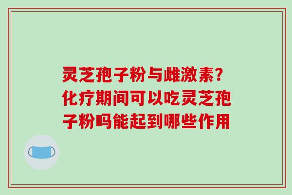 灵芝孢子粉与雌激素?化疗期间可以吃灵芝孢子粉吗能起到哪些作用