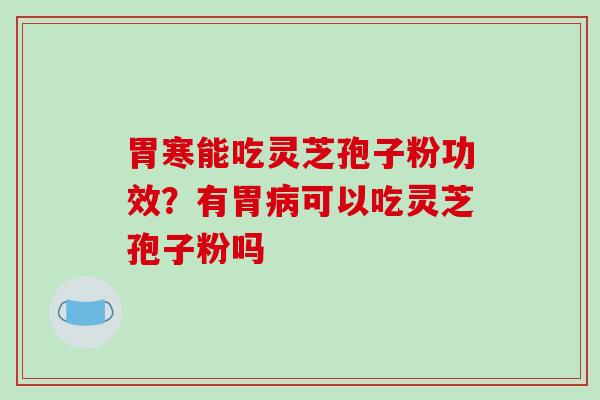 胃寒能吃灵芝孢子粉功效？有胃病可以吃灵芝孢子粉吗