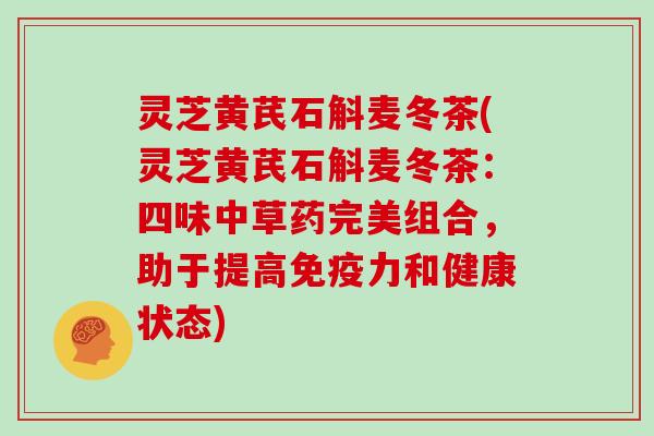 灵芝黄芪石斛麦冬茶(灵芝黄芪石斛麦冬茶:四味中草药完美组合,助于提高免疫力和健康状态)