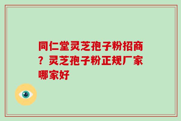 同仁堂灵芝孢子粉招商?灵芝孢子粉正规厂家哪家好