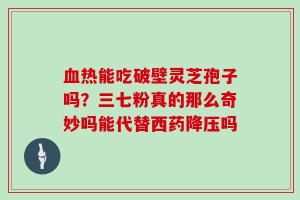 血热能吃破壁灵芝孢子吗?三七粉真的那么奇妙吗能代替西药降压吗