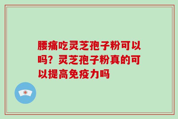 腰痛吃灵芝孢子粉可以吗?灵芝孢子粉真的可以提高免疫力吗