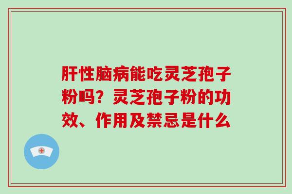 肝性脑病能吃灵芝孢子粉吗?灵芝孢子粉的功效、作用及禁忌是什么