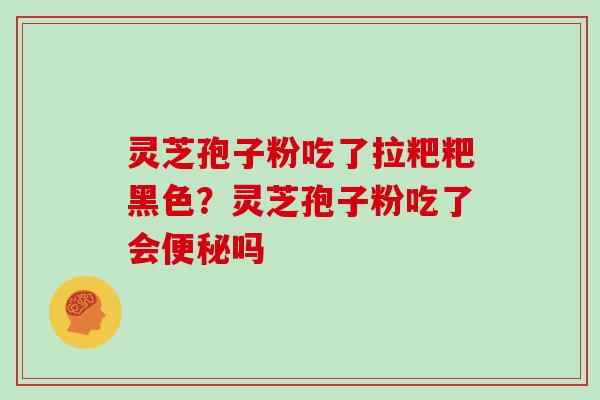 灵芝孢子粉吃了拉粑粑黑色?灵芝孢子粉吃了会便秘吗