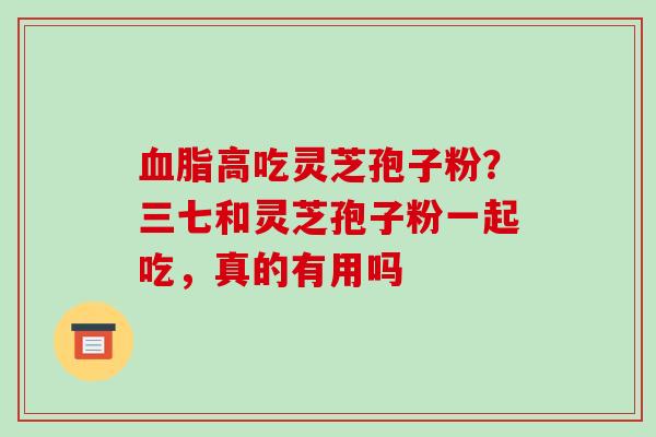 血脂高吃灵芝孢子粉?三七和灵芝孢子粉一起吃,真的有用吗