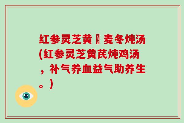 红参灵芝黄茋麦冬炖汤(红参灵芝黄芪炖鸡汤，补气养血益气助养生。)