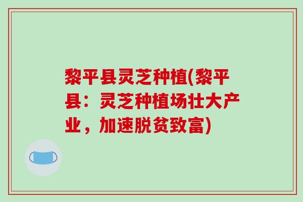 黎平县灵芝种植(黎平县：灵芝种植场壮大产业，加速脱贫致富)