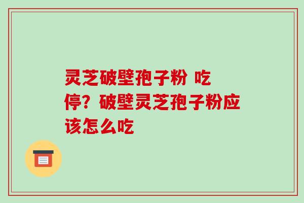 灵芝破壁孢子粉 吃 停?破壁灵芝孢子粉应该怎么吃