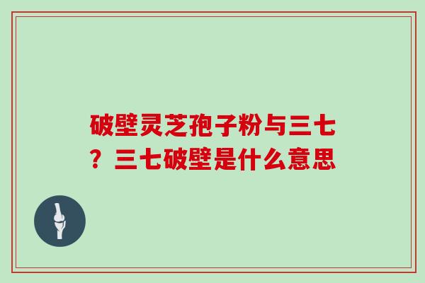 破壁灵芝孢子粉与三七?三七破壁是什么意思