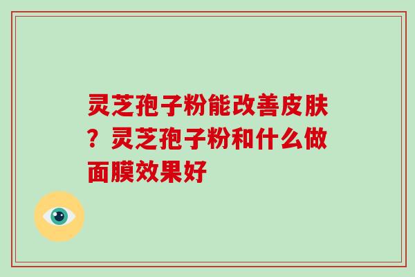 灵芝孢子粉能改善皮肤?灵芝孢子粉和什么做面膜效果好