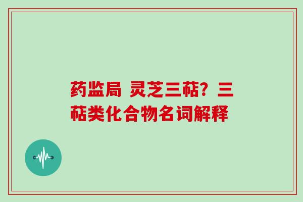 药监局 灵芝三萜？三萜类化合物名词解释