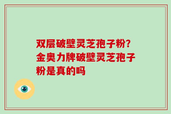 双层破壁灵芝孢子粉？金奥力牌破壁灵芝孢子粉是真的吗