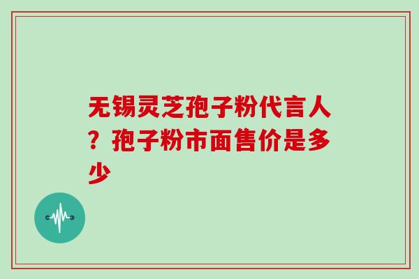 无锡灵芝孢子粉代言人?孢子粉市面售价是多少