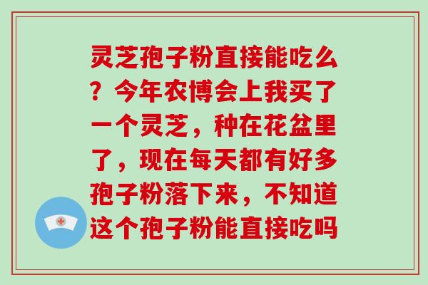 灵芝孢子粉直接能吃么?今年农博会上我买了一个灵芝,种在花盆里了,现在每天都有好多孢子粉落下来,不知道这个孢子粉能直接吃吗