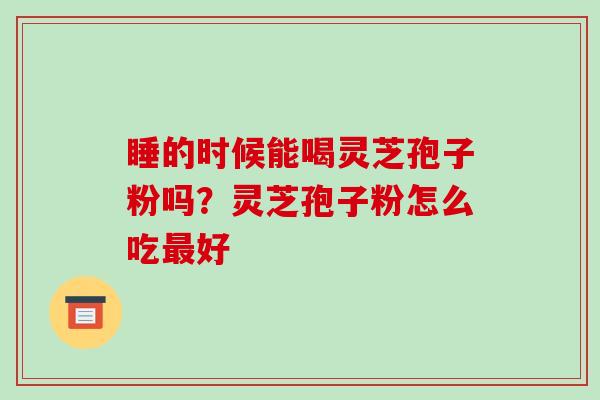 睡的时候能喝灵芝孢子粉吗？灵芝孢子粉怎么吃最好