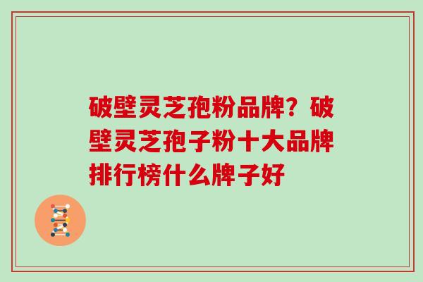 破壁灵芝孢粉品牌？破壁灵芝孢子粉十大品牌排行榜什么牌子好