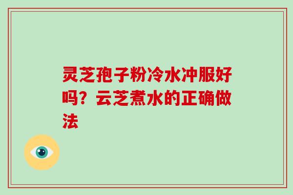 灵芝孢子粉冷水冲服好吗?云芝煮水的正确做法