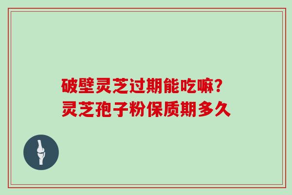 破壁灵芝过期能吃嘛？灵芝孢子粉保质期多久