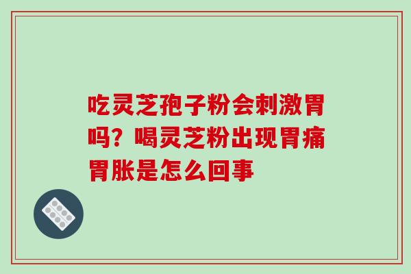 吃灵芝孢子粉会刺激胃吗?喝灵芝粉出现胃痛胃胀是怎么回事