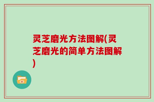 灵芝磨光方法图解(灵芝磨光的简单方法图解)