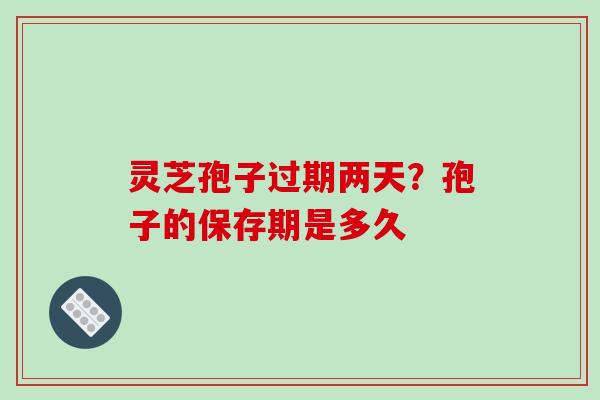 灵芝孢子过期两天?孢子的保存期是多久