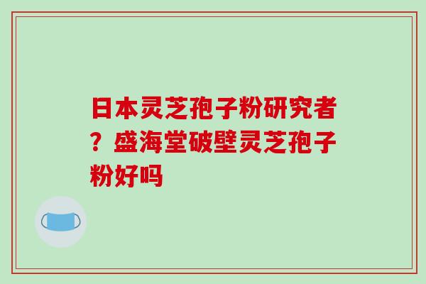 日本灵芝孢子粉研究者?盛海堂破壁灵芝孢子粉好吗
