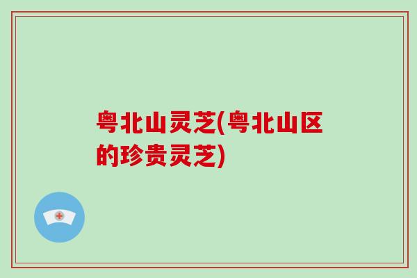 粤北山灵芝(粤北山区的珍贵灵芝)