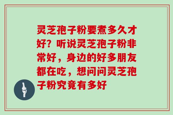 灵芝孢子粉要煮多久才好?听说灵芝孢子粉非常好,身边的好多朋友都在吃,想问问灵芝孢子粉究竟有多好