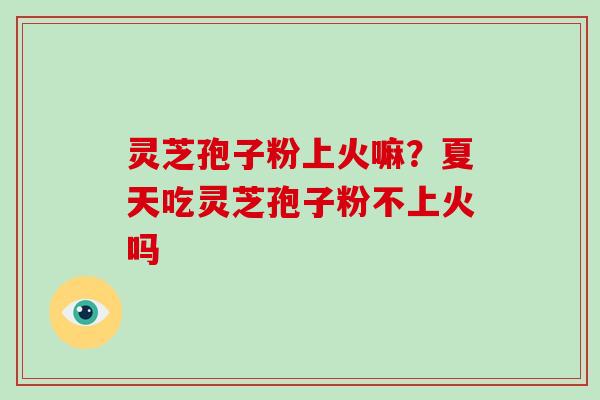 灵芝孢子粉上火嘛?夏天吃灵芝孢子粉不上火吗