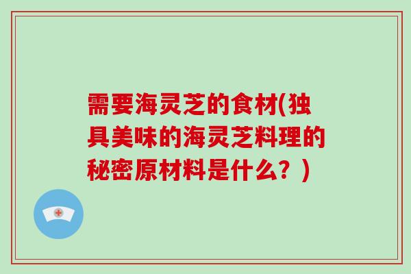 需要海灵芝的食材(独具美味的海灵芝料理的秘密原材料是什么?)