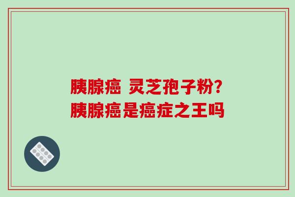 胰腺癌 灵芝孢子粉?胰腺癌是癌症之王吗