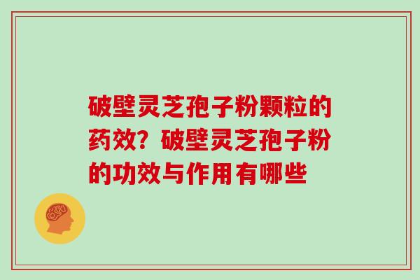 破壁灵芝孢子粉颗粒的药效?破壁灵芝孢子粉的功效与作用有哪些