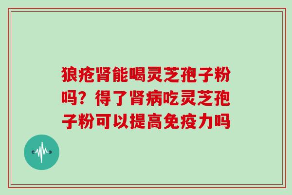 狼疮肾能喝灵芝孢子粉吗？得了肾病吃灵芝孢子粉可以提高免疫力吗