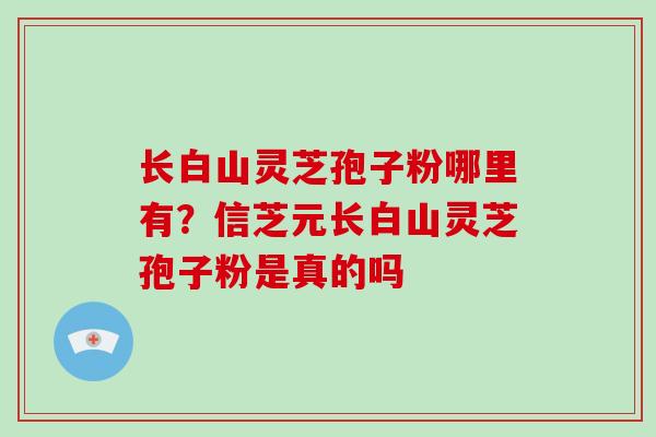 长白山灵芝孢子粉哪里有?信芝元长白山灵芝孢子粉是真的吗