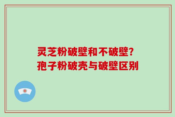 灵芝粉破壁和不破壁?孢子粉破壳与破壁区别