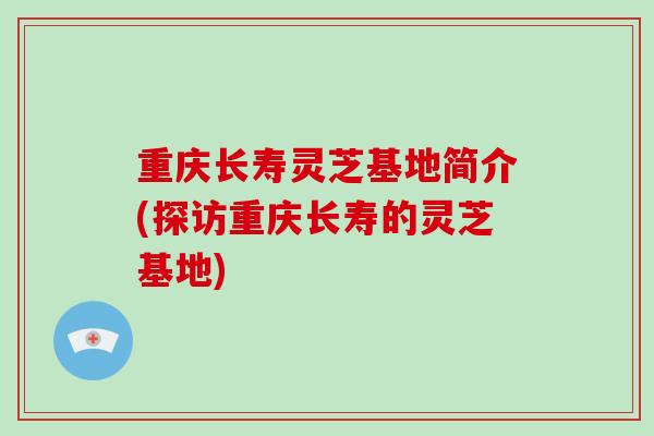 重庆长寿灵芝基地简介(探访重庆长寿的灵芝基地)